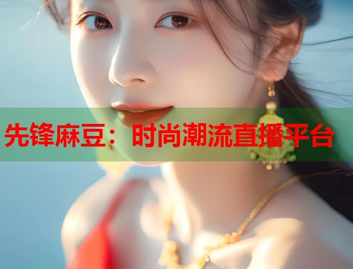 先锋麻豆：时尚潮流直播平台  第1张