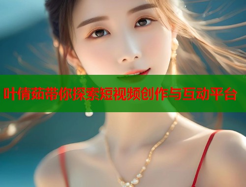 叶倩茹带你探索短视频创作与互动平台  第1张