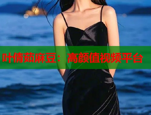 叶倩茹麻豆：高颜值视频平台  第1张