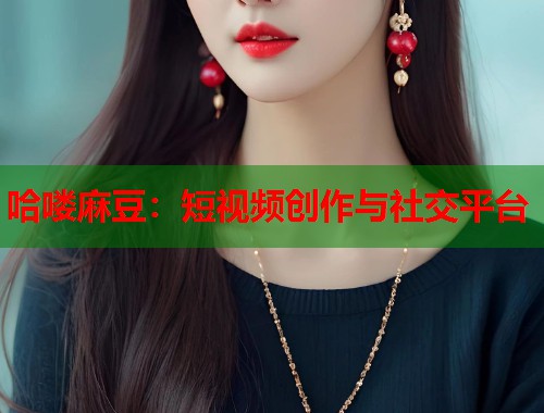 哈喽麻豆：短视频创作与社交平台  第1张
