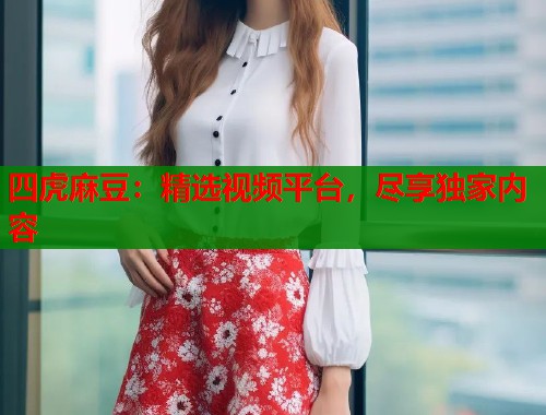 四虎麻豆：精选视频平台，尽享独家内容  第2张