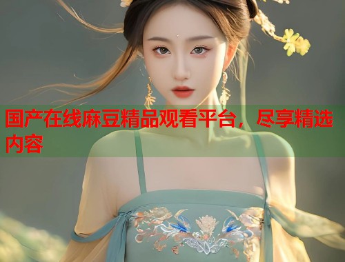 国产在线麻豆精品观看平台，尽享精选内容  第2张