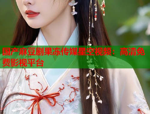 国产麻豆剧果冻传媒星空视频：高清免费影视平台  第1张