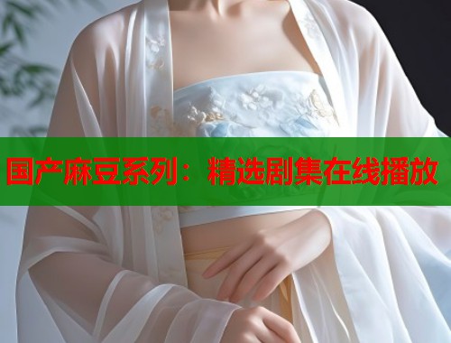 国产麻豆系列：精选剧集在线播放  第1张