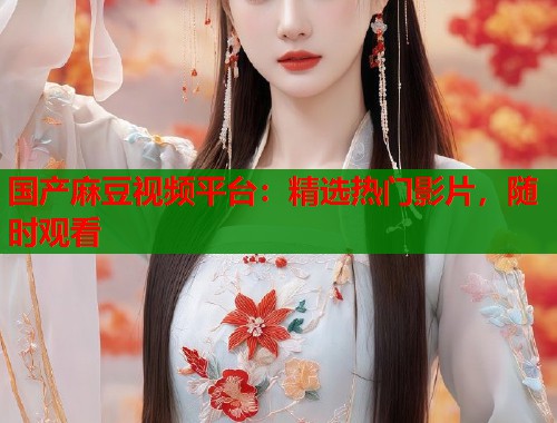 国产麻豆视频平台：精选热门影片，随时观看  第1张