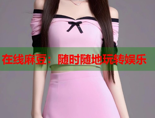 在线麻豆：随时随地玩转娱乐  第2张