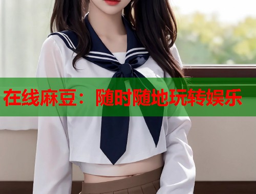 在线麻豆：随时随地玩转娱乐  第1张