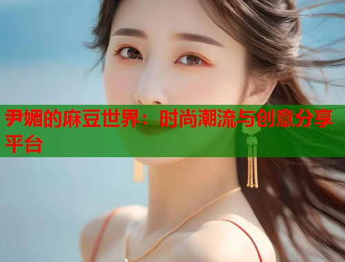 尹媚的麻豆世界：时尚潮流与创意分享平台  第1张