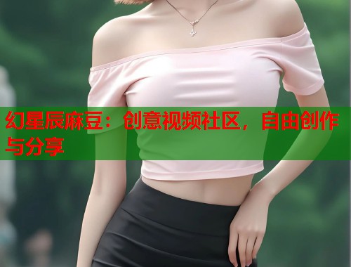 幻星辰麻豆：创意视频社区，自由创作与分享  第1张