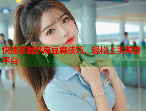 快速掌握炒麻豆腐技巧，轻松上手美食平台  第1张