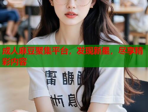 成人麻豆聚集平台，发现新星，尽享精彩内容  第1张