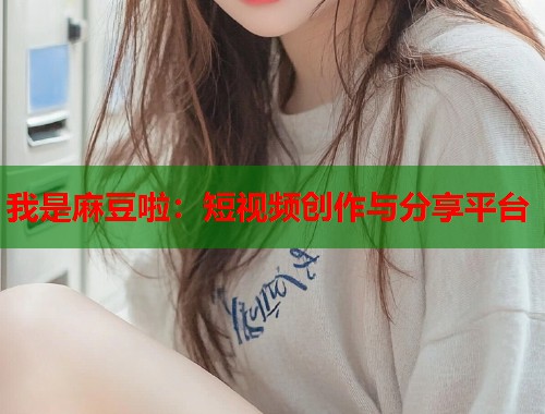 我是麻豆啦：短视频创作与分享平台  第1张