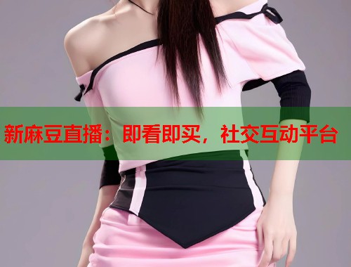 新麻豆直播：即看即买，社交互动平台  第1张