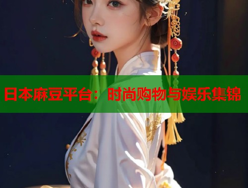 日本麻豆平台：时尚购物与娱乐集锦  第1张