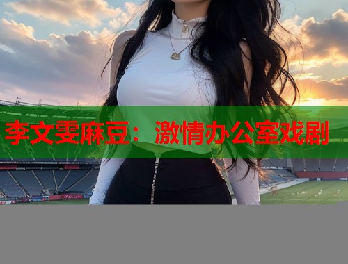 李文雯麻豆：激情办公室戏剧  第2张