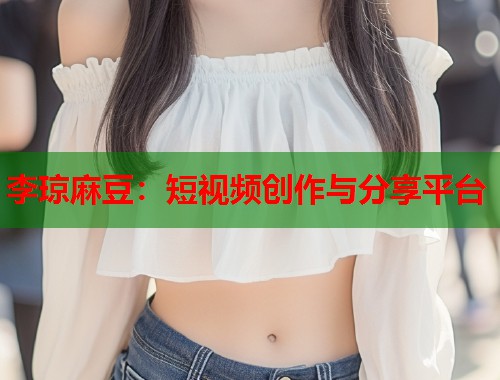 李琼麻豆：短视频创作与分享平台  第1张