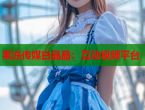 果冻传媒白晶晶：互动视频平台  第1张
