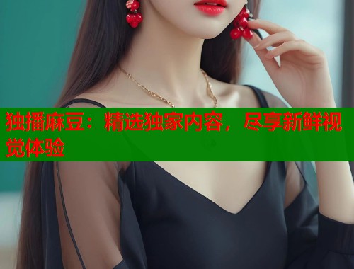 独播麻豆：精选独家内容，尽享新鲜视觉体验  第1张