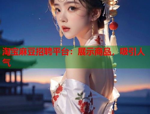 淘宝麻豆招聘平台：展示商品，吸引人气  第1张