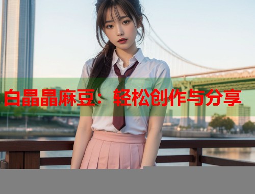白晶晶麻豆：轻松创作与分享  第1张