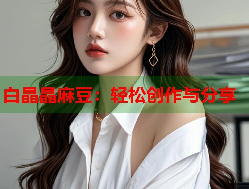 白晶晶麻豆：轻松创作与分享  第2张