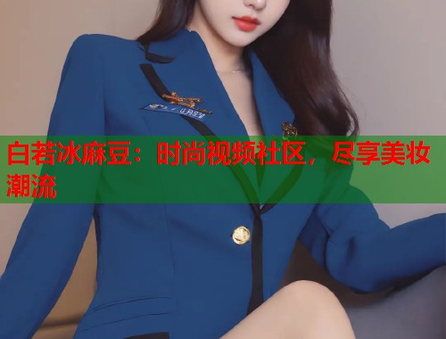 白若冰麻豆：时尚视频社区，尽享美妆潮流  第1张
