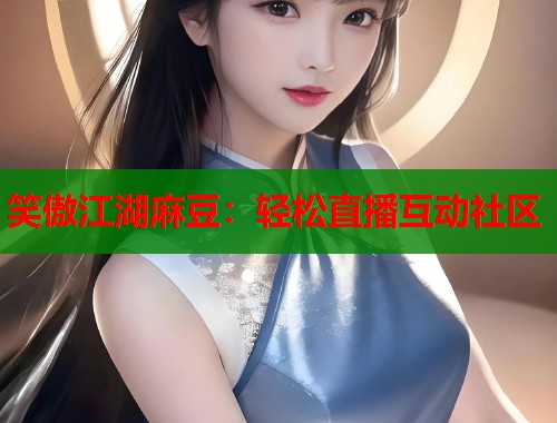 笑傲江湖麻豆：轻松直播互动社区  第1张