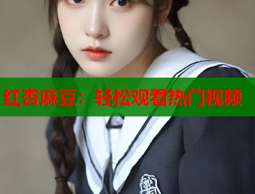 红杏麻豆：轻松观看热门视频  第1张