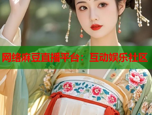 网络麻豆直播平台：互动娱乐社区  第2张