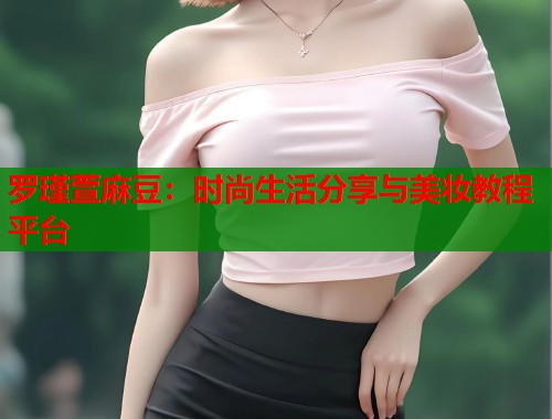 罗瑾萱麻豆：时尚生活分享与美妆教程平台  第2张