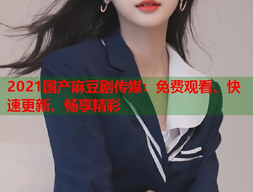 2021国产麻豆剧传媒：免费观看、快速更新、畅享精彩  第1张
