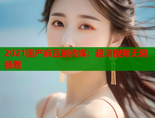 2021国产麻豆剧传媒：超清视频无限畅看  第1张