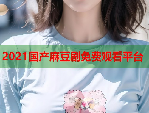 2021国产麻豆剧免费观看平台  第1张