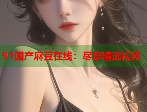 91国产麻豆在线：尽享精选视频  第1张