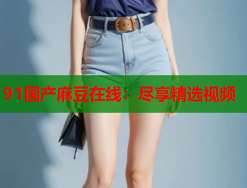91国产麻豆在线：尽享精选视频  第2张