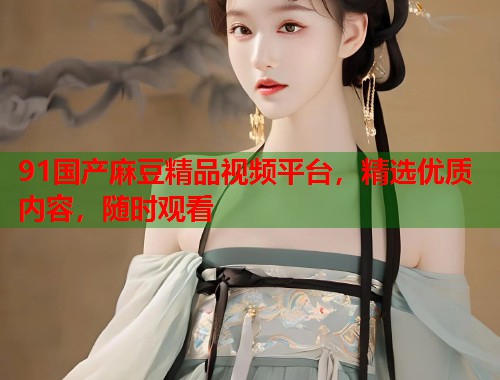 91国产麻豆精品视频平台，精选优质内容，随时观看  第1张