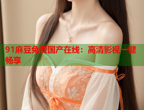 91麻豆免费国产在线：高清影视一键畅享  第1张