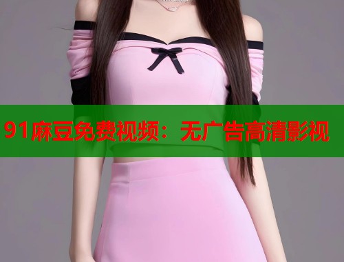 91麻豆免费视频：无广告高清影视  第1张