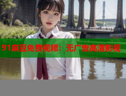 91麻豆免费视频：无广告高清影视  第2张