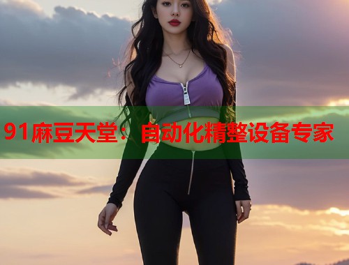 91麻豆天堂：自动化精整设备专家  第1张