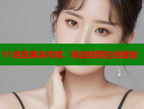 91麻豆果冻传媒：精选视频在线播放  第1张