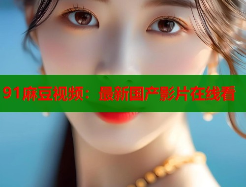 91麻豆视频：最新国产影片在线看  第2张
