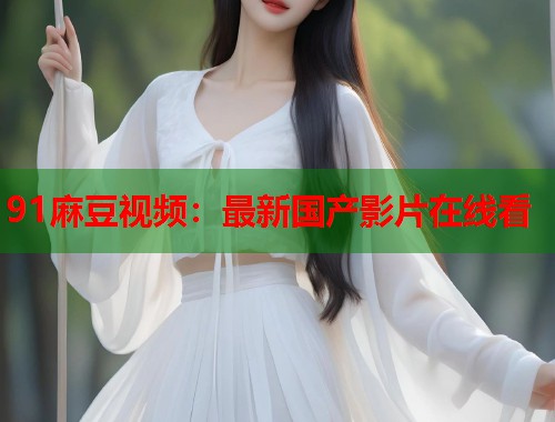 91麻豆视频：最新国产影片在线看  第1张