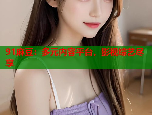91麻豆：多元内容平台，影视综艺尽享  第1张
