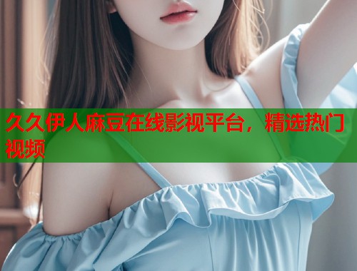 久久伊人麻豆在线影视平台，精选热门视频  第1张