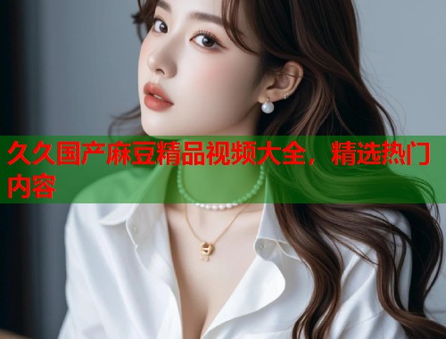 久久国产麻豆精品视频大全，精选热门内容  第2张