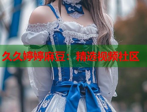 久久婷婷麻豆：精选视频社区  第1张