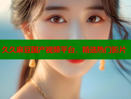 久久麻豆国产视频平台，精选热门影片  第1张