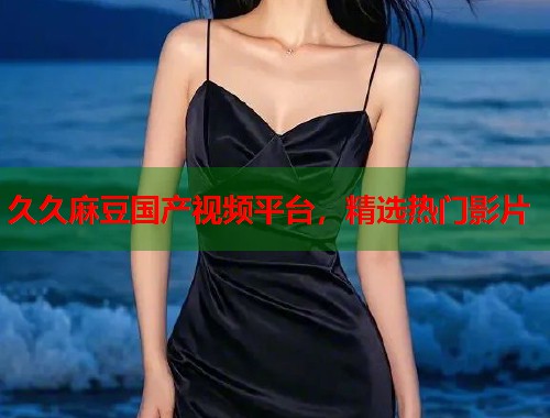 久久麻豆国产视频平台，精选热门影片  第2张