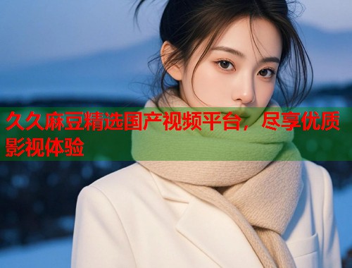 久久麻豆精选国产视频平台，尽享优质影视体验  第1张